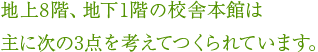 地上8階、地下1階の校舎本館は主に次の3点を考えてつくられています。