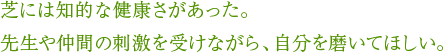 芝には知的な健康さがあった。先生や仲間の刺激を受けながら、自分を磨いてほしい。